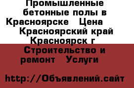 Промышленные бетонные полы в Красноярске › Цена ­ 150 - Красноярский край, Красноярск г. Строительство и ремонт » Услуги   